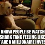 Dog watching tv | YOU KNOW PEOPLE BE WATCHING SHARK TANK FEELING LIKE THEY ARE A MILLIONAIRE INVESTOR | image tagged in dog watching tv | made w/ Imgflip meme maker