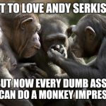 Three Chimps | "YOU GOT TO LOVE ANDY SERKIS' WORK" "YEAH, BUT NOW EVERY DUMB ASS THINKS THEY CAN DO A MONKEY IMPRESSION" | image tagged in three chimps | made w/ Imgflip meme maker