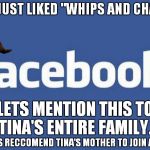 Scumbag Facebook does it's best to embarrass you  | TINA JUST LIKED "WHIPS AND CHAINS" LETS MENTION THIS TO TINA'S ENTIRE FAMILY. AND LETS RECCOMEND TINA'S MOTHER TO JOIN AS WELL | image tagged in facebook,scumbag,embarrassing,family,awkward moment | made w/ Imgflip meme maker