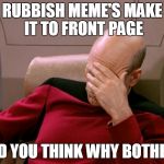 facepalm_pickard | RUBBISH MEME'S MAKE IT TO FRONT PAGE AND YOU THINK WHY BOTHER? | image tagged in facepalm_pickard | made w/ Imgflip meme maker