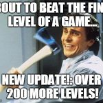 Christian Bale With Axe | ABOUT TO BEAT THE FINAL LEVEL OF A GAME... NEW UPDATE!: OVER 200 MORE LEVELS! | image tagged in christian bale with axe | made w/ Imgflip meme maker