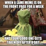 Annoyed Kermit | WHEN A LAME MEME IS ON THE FRONT PAGE FOR A WEEK AND YOUR GOOD ONE GETS TAKEN OFF AFTER A DAY. | image tagged in annoyed kermit | made w/ Imgflip meme maker