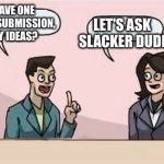 Terrible, I know... | I HAVE ONE MORE SUBMISSION, ANY IDEAS? LET'S ASK SLACKER DUDE | image tagged in boardroom chat,memes | made w/ Imgflip meme maker