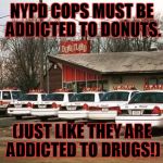 DONUT ADDICT! | NYPD COPS MUST BE ADDICTED TO DONUTS. (JUST LIKE THEY ARE ADDICTED TO DRUGS!) | image tagged in cops and donuts | made w/ Imgflip meme maker