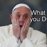 Pope Facepalm | What did you DO?? | image tagged in pope,pope francis,facepalm,pope facepalm | made w/ Imgflip meme maker