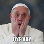 PopeF | OYE VAY | image tagged in popef | made w/ Imgflip meme maker