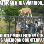 Lion cage people | AFRICAN NINJA WARRIOR... SLIGHTLY MORE EXTREME THAN ITS AMERICAN COUNTERPART. | image tagged in lion cage people | made w/ Imgflip meme maker
