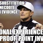 There's penalty on the play: Anecdotal Evidence. . . | ILLEGAL SUBSTITUTION: ANECDOTE FOR EVIDENCE PERSONAL EXPERIENCES ARE NOT PROOF. POINT INVALID. | image tagged in logical fallacy ref | made w/ Imgflip meme maker