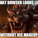Realistic Bowser | WHAT BOWSER LOOKS LIKE WITHOUT HIS MAKEUP | image tagged in realistic bowser | made w/ Imgflip meme maker