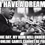 I have a dream | I HAVE A DREAM THAT ONE DAY, MY MOM WILL UNDERSTAND THAT ONLINE GAMES CANNOT BE PAUSED ! | image tagged in i have a dream | made w/ Imgflip meme maker