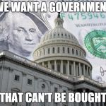 Money in Politics | WE WANT A GOVERNMENT THAT CAN'T BE BOUGHT | image tagged in money in politics | made w/ Imgflip meme maker