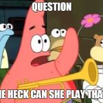 patrick star | QUESTION HOW THE HECK CAN SHE PLAY THAT THING | image tagged in patrick star | made w/ Imgflip meme maker