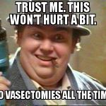 John candy | TRUST ME. THIS WON'T HURT A BIT.  I DO VASECTOMIES ALL THE TIME... | image tagged in john candy | made w/ Imgflip meme maker