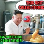 KIM MAKES ATOMIC BOMB
 | THIS SHIT IS CALLED ATOMIC BOMB NOW AMERICANS WONT LAUGH AT OUR ATOMIC BOMB ANYMORE | image tagged in kim jong-un lube | made w/ Imgflip meme maker