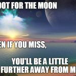 Inspire | SHOOT FOR THE MOON EVEN IF YOU MISS, YOU'LL BE A LITTLE FURTHER AWAY FROM ME | image tagged in inspire | made w/ Imgflip meme maker