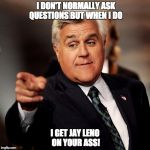 Questions! | I DON'T NORMALLY ASK QUESTIONS BUT WHEN I DO I GET JAY LENO ON YOUR ASS! | image tagged in jay leno,question | made w/ Imgflip meme maker