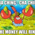 Mr Krabs | CHA CHING - CHA CHING THE MONEY WILL RING | image tagged in mr krabs | made w/ Imgflip meme maker