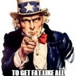 usa needs you | AMERICA NEEDS YOU TO GET FAT LIKE ALL THE OTHER AMERICANS. | image tagged in usa needs you | made w/ Imgflip meme maker