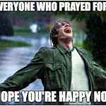 Will It Every Stop??!! | FOR EVERYONE WHO PRAYED FOR RAIN I HOPE YOU'RE HAPPY NOW | image tagged in rain,flood,rain won't stop,rain rain go away | made w/ Imgflip meme maker