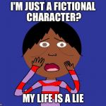 My life is a lie | I'M JUST A FICTIONAL CHARACTER? MY LIFE IS A LIE | image tagged in my life is a lie | made w/ Imgflip meme maker