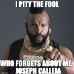 Mr T Pity The Fool | I PITY THE FOOL WHO FORGETS ABOUT ME,        JOSEPH CALLEJA | image tagged in memes,mr t pity the fool | made w/ Imgflip meme maker