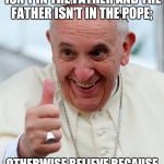 Pope Francis | BELIEVE ME THAT THE POPE ISN'T IN THE FATHER AND
THE FATHER ISN'T IN THE POPE; OTHERWISE BELIEVE
BECAUSE OF THE WORKS THEMSELVES. | image tagged in pope francis | made w/ Imgflip meme maker
