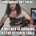 creepy gamer dude | SOMEWHERE OUT THERE... A MOTHER IS SOBBING AT THE KITCHEN TABLE. | image tagged in creepy gamer dude | made w/ Imgflip meme maker