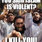 angry muslim | YOU SAID ISLAM IS VIOLENT? I KILL YOU! | image tagged in angry muslim | made w/ Imgflip meme maker