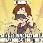 romano | ROMANO STEALING YOUR MOUSTACHES AND YOUR FANGIRLS SINCE... FOREVER | image tagged in romano | made w/ Imgflip meme maker