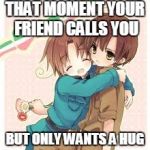Romano and Italy Hetalia | THAT MOMENT YOUR FRIEND CALLS YOU BUT ONLY WANTS A HUG | image tagged in romano and italy hetalia | made w/ Imgflip meme maker