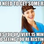 laughing nurse | YOU NEED TO GET SOME REST WAKES YOU UP EVERY 15 MINUTES TO SEEING YOU'RE RESTING. | image tagged in laughing nurse,scumbag | made w/ Imgflip meme maker
