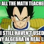 Vegeta Middle Finger | TO ALL THE MATH TEACHERS I STILL HAVEN'T USED ANY ALGEBRA IN REAL LIFE | image tagged in memes,vegeta middle finger,math teacher,algebra,life | made w/ Imgflip meme maker