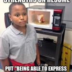 black kid microwave | TALKING ABOUT MY STRENGTHS ON RESUME PUT "BEING ABLE TO EXPRESS COMPLEX IDEAS IN A CLEAR AND LOGICALLY MANNER" | image tagged in black kid microwave | made w/ Imgflip meme maker