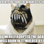 Bane Cat | AH YES JEREMY, YOU THINK THE DARKNESS IS YOUR ALLY YOU MERELY ADOPTED THE DARK. I WAS BORN IN IT, MOLDED BY IT. | image tagged in bane cat | made w/ Imgflip meme maker