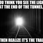 light at the end | YOU THINK YOU SEE THE LIGHT AT THE END OF THE TUNNEL... ...THEN REALIZE IT'S THE TRAIN. | image tagged in light at the end | made w/ Imgflip meme maker