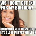 Good Girl Gina | KNOWS I DON'T GET EXCITED FOR MY BIRTHDAY... COMES OVER WITH NERF GUNS FOR US BOTH, TELLS ME TO CLOSE ME EYES WHILE SHE HIDES. | image tagged in good girl gina | made w/ Imgflip meme maker