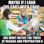 Customer Meme | MAYBE IF I LOAD THE CART WITH CRAP... SHE WONT NOTICE THE TUBES OF VASAGIL AND PREPERATION H | image tagged in customer meme | made w/ Imgflip meme maker
