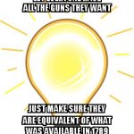 Lightbulb | LET EVERYONE HAVE ALL THE GUNS THEY WANT JUST MAKE SURE THEY ARE EQUIVALENT OF WHAT WAS AVAILABLE IN 1789 | image tagged in lightbulb | made w/ Imgflip meme maker