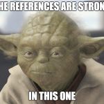 The __ is strong with this one | THE REFERENCES ARE STRONG IN THIS ONE | image tagged in the __ is strong with this one,star wars | made w/ Imgflip meme maker