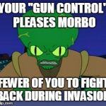 morbo loves guns | YOUR "GUN CONTROL" PLEASES MORBO FEWER OF YOU TO FIGHT BACK DURING INVASION. | image tagged in morbo | made w/ Imgflip meme maker