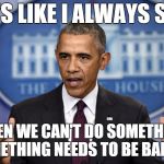 In the wake of another mass shooting, the President goes to his go to answer. . . | IT'S LIKE I ALWAYS SAY WHEN WE CAN'T DO SOMETHING, SOMETHING NEEDS TO BE BANNED | image tagged in obama,obama press conference | made w/ Imgflip meme maker