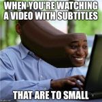 Every time | WHEN YOU'RE WATCHING A VIDEO WITH SUBTITLES THAT ARE TO SMALL | image tagged in when you see the booty,memes | made w/ Imgflip meme maker