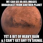 Mars | WE CAN SEE HI-RES IMAGES BROADCAST FROM ANOTHER PLANET YET A BIT OF HEAVY RAIN & I CAN'T GET ANY TV SIGNAL | image tagged in mars | made w/ Imgflip meme maker