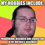 Fat Nerd Guy | MY HOBBIES INCLUDE: PARANORMAL RESEARCH AND COEXISTING IN MY MOTHER'S BASEMENT | image tagged in fat nerd guy | made w/ Imgflip meme maker