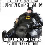 fat man meme | WHEN YOUR MOM JUST WENT SHOPPING AND THEN SHE LEAVES YOU UNATTENDED | image tagged in fat man meme | made w/ Imgflip meme maker