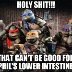 The turtles find out April has a side gig... | HOLY SHIT!!! THAT CAN'T BE GOOD FOR APRIL'S LOWER INTESTINES! | image tagged in turtles | made w/ Imgflip meme maker