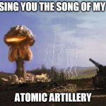 atomic artillery | LET ME SING YOU THE SONG OF MY PEOPLE ATOMIC ARTILLERY | image tagged in atomic artillery,singing,kaboom,military,nuclear explosion,artillery | made w/ Imgflip meme maker