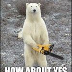 Chainsaw Polar Bear wants you to think positive thoughts :) | HOW ABOUT YES | image tagged in chainsaw polar bear,how about yes | made w/ Imgflip meme maker