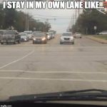 Stay in your lane | I STAY IN MY OWN LANE LIKE... | image tagged in stay in your lane | made w/ Imgflip meme maker