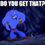 Genie Mad | DO YOU GET THAT? | image tagged in genie mad,aladdin,genie,mad | made w/ Imgflip meme maker